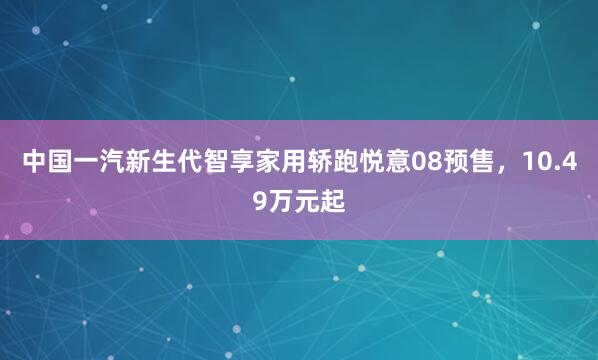 中国一汽新生代智享家用轿跑悦意08预售，10.49万元起