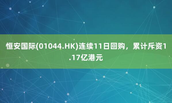 恒安国际(01044.HK)连续11日回购，累计斥资1.17亿港元
