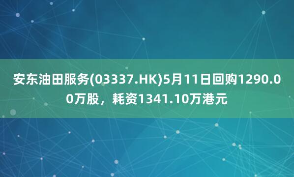 安东油田服务(03337.HK)5月11日回购1290.00万股，耗资1341.10万港元