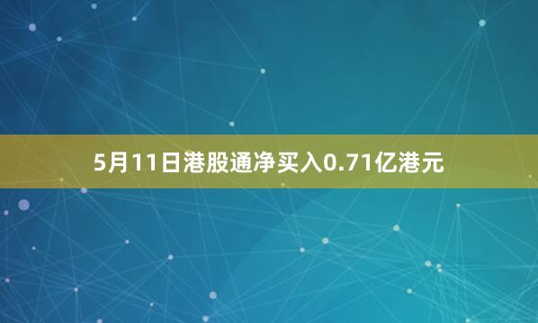 5月11日港股通净买入0.71亿港元