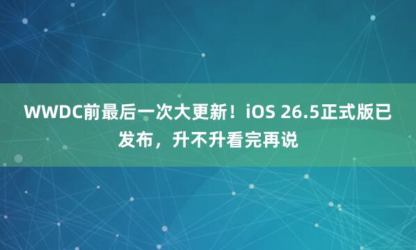 WWDC前最后一次大更新!iOS 26.5正式版已发布,升不升看完再说
