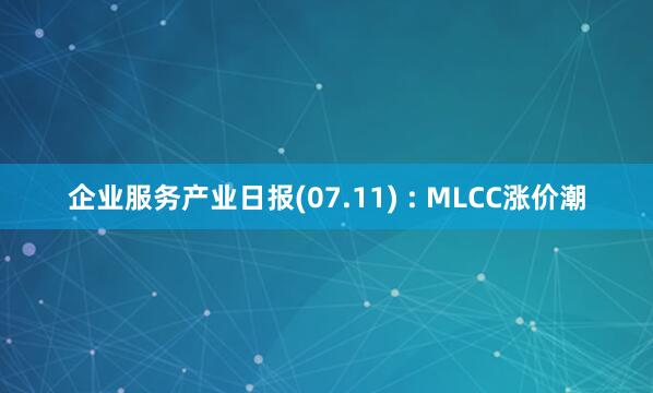 企业服务产业日报(07.11) : MLCC涨价潮