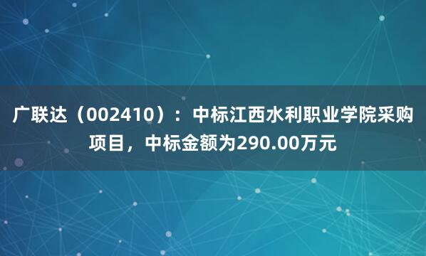 广联达（002410）：中标江西水利职业学院采购项目，中标金额为290.00万元