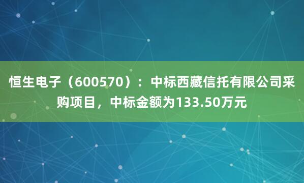 恒生电子(600570):中标西藏信托有限公司采购项目,中标金额为133.50万元