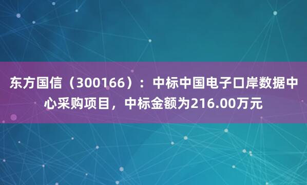 东方国信（300166）：中标中国电子口岸数据中心采购项目，中标金额为216.00万元