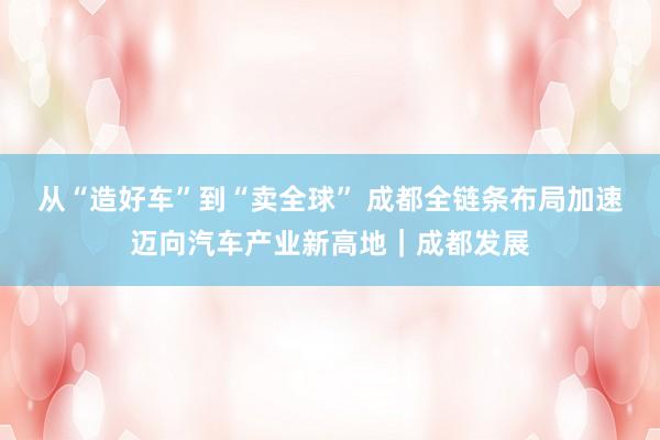 从“造好车”到“卖全球” 成都全链条布局加速迈向汽车产业新高地｜成都发展