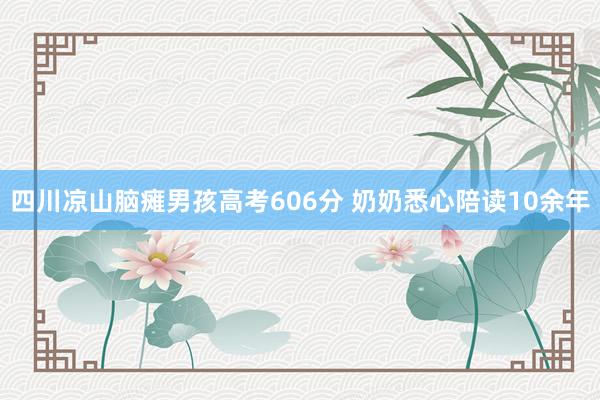 四川凉山脑瘫男孩高考606分 奶奶悉心陪读10余年
