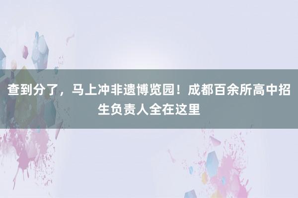 查到分了，马上冲非遗博览园！成都百余所高中招生负责人全在这里