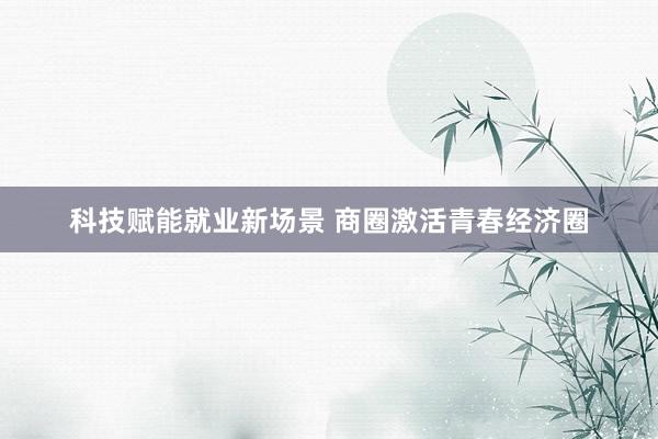 科技赋能就业新场景 商圈激活青春经济圈
