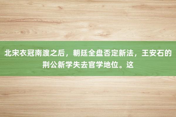 北宋衣冠南渡之后，朝廷全盘否定新法，王安石的荆公新学失去官学地位。这