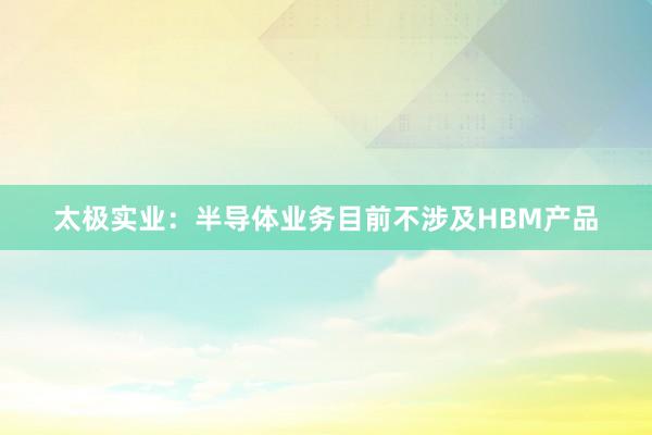太极实业：半导体业务目前不涉及HBM产品