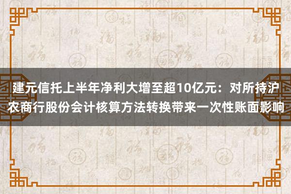 建元信托上半年净利大增至超10亿元：对所持沪农商行股份会计核算方法转换带来一次性账面影响