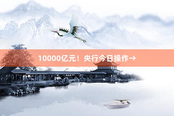 10000亿元！央行今日操作→