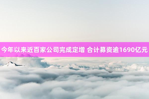 今年以来近百家公司完成定增 合计募资逾1690亿元