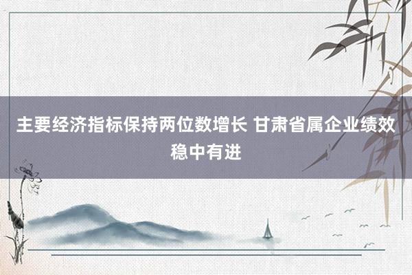 主要经济指标保持两位数增长 甘肃省属企业绩效稳中有进