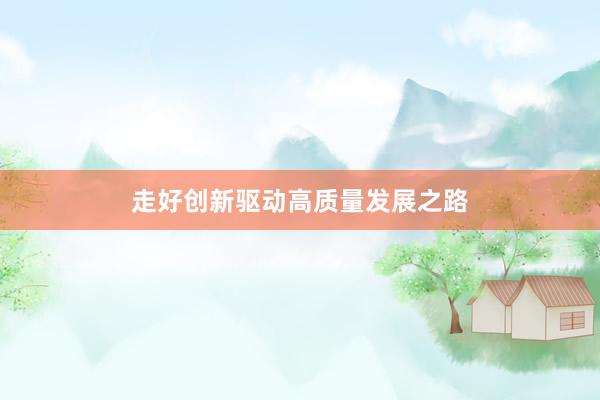 走好创新驱动高质量发展之路