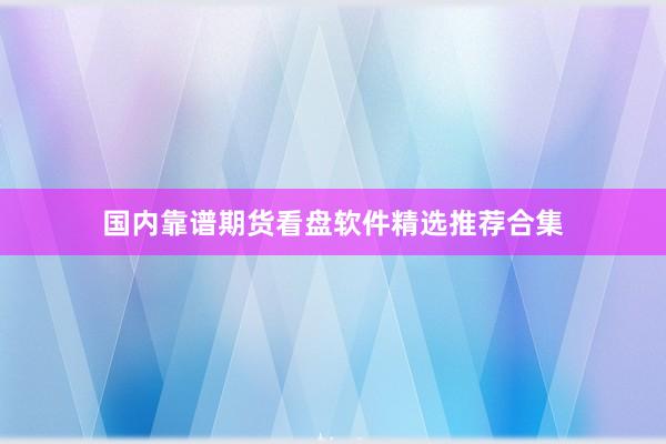 国内靠谱期货看盘软件精选推荐合集