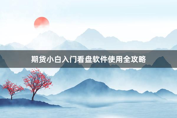 期货小白入门看盘软件使用全攻略