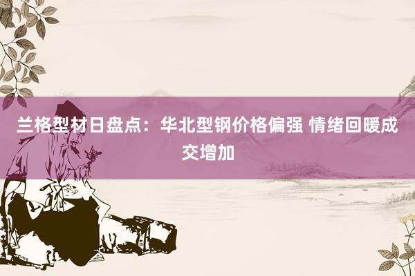 兰格型材日盘点：华北型钢价格偏强 情绪回暖成交增加