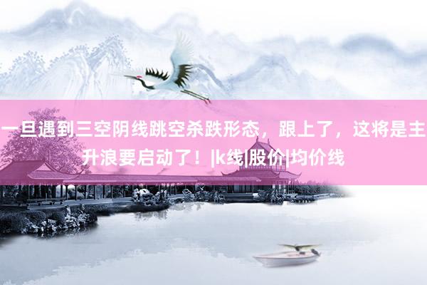 一旦遇到三空阴线跳空杀跌形态，跟上了，这将是主升浪要启动了！|k线|股价|均价线