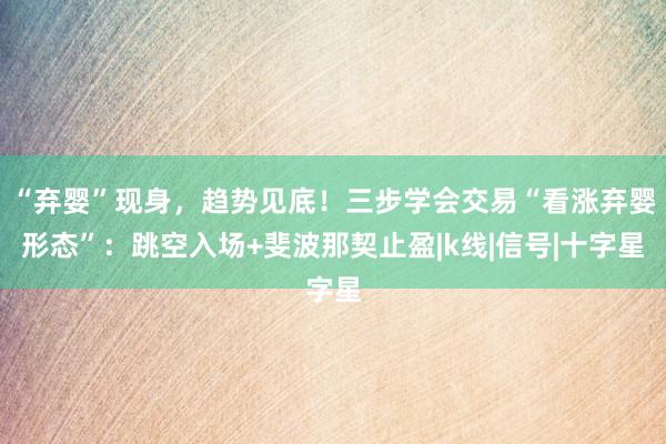 “弃婴”现身，趋势见底！三步学会交易“看涨弃婴形态”：跳空入场+斐波那契止盈|k线|信号|十字星