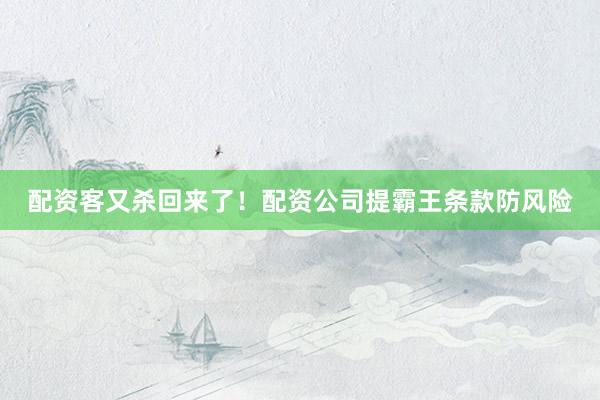 配资客又杀回来了！配资公司提霸王条款防风险