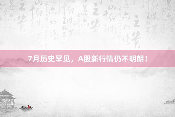 7月历史罕见，A股新行情仍不明朗！