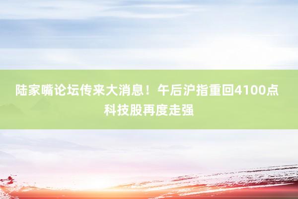 陆家嘴论坛传来大消息！午后沪指重回4100点 科技股再度走强