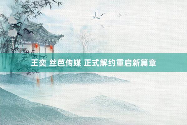 王奕 丝芭传媒 正式解约重启新篇章