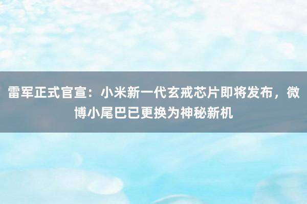 雷军正式官宣：小米新一代玄戒芯片即将发布，微博小尾巴已更换为神秘新机