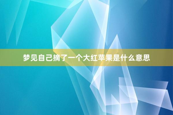 梦见自己摘了一个大红苹果是什么意思