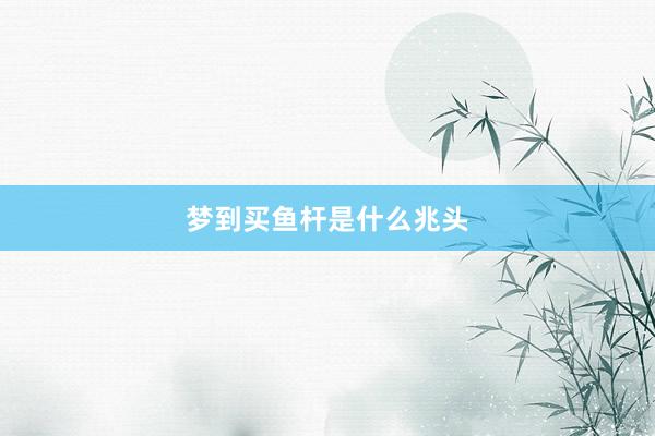 梦到买鱼杆是什么兆头