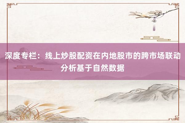 深度专栏：线上炒股配资在内地股市的跨市场联动分析基于自然数据