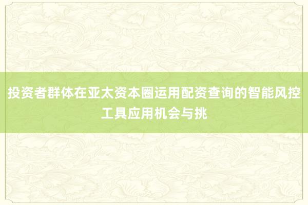 投资者群体在亚太资本圈运用配资查询的智能风控工具应用机会与挑