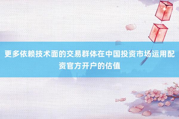 更多依赖技术面的交易群体在中国投资市场运用配资官方开户的估值