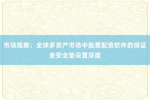 市场观察：全球多资产市场中股票配资软件的保证金安全垫设置深度