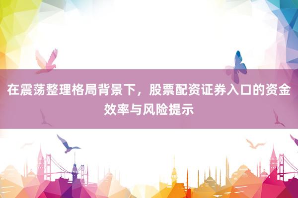 在震荡整理格局背景下，股票配资证券入口的资金效率与风险提示