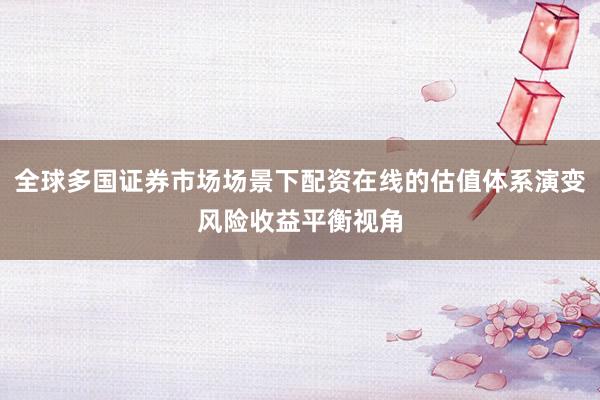 全球多国证券市场场景下配资在线的估值体系演变风险收益平衡视角