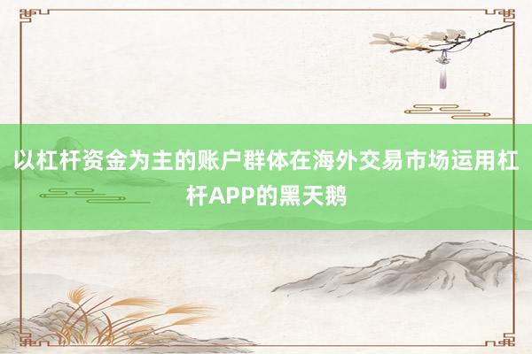 以杠杆资金为主的账户群体在海外交易市场运用杠杆APP的黑天鹅