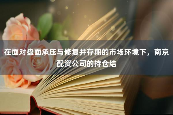 在面对盘面承压与修复并存期的市场环境下，南京配资公司的持仓结