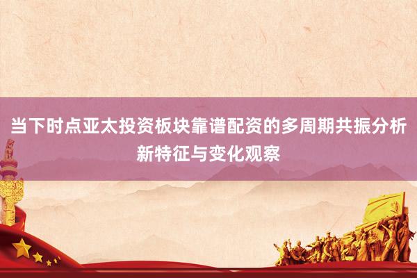 当下时点亚太投资板块靠谱配资的多周期共振分析新特征与变化观察