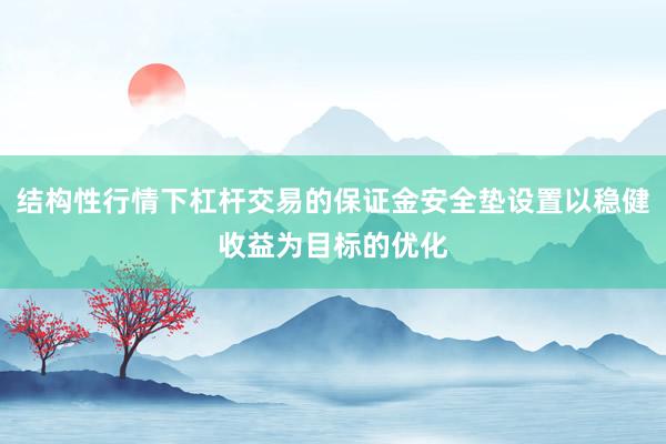 结构性行情下杠杆交易的保证金安全垫设置以稳健收益为目标的优化