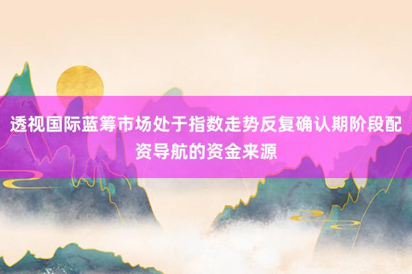 透视国际蓝筹市场处于指数走势反复确认期阶段配资导航的资金来源
