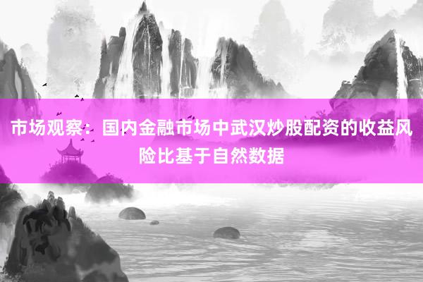 市场观察：国内金融市场中武汉炒股配资的收益风险比基于自然数据