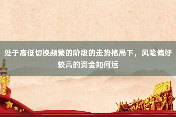处于高低切换频繁的阶段的走势格局下，风险偏好较高的资金如何运