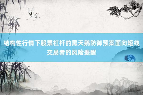 结构性行情下股票杠杆的黑天鹅防御预案面向短线交易者的风险提醒