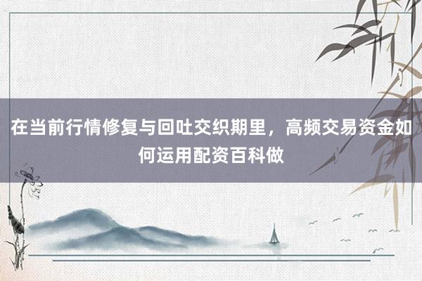 在当前行情修复与回吐交织期里，高频交易资金如何运用配资百科做