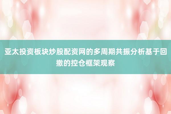 亚太投资板块炒股配资网的多周期共振分析基于回撤的控仓框架观察