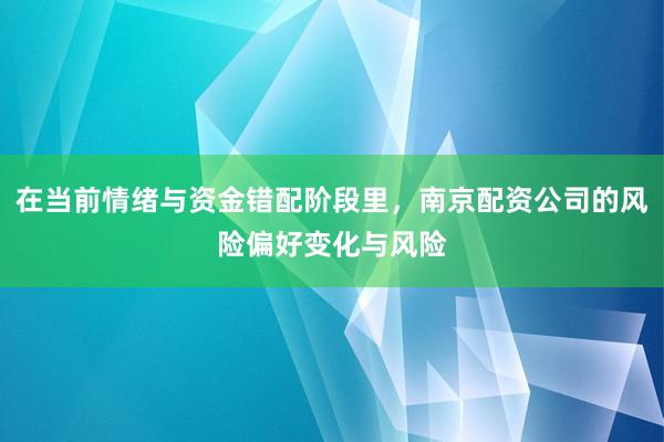 在当前情绪与资金错配阶段里，南京配资公司的风险偏好变化与风险