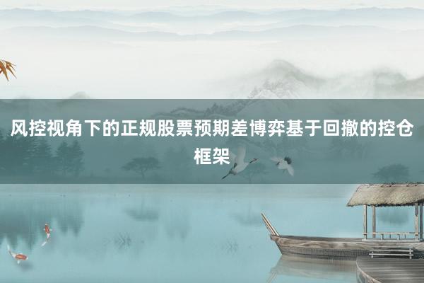 风控视角下的正规股票预期差博弈基于回撤的控仓框架